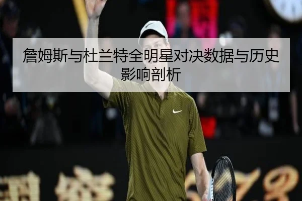 詹姆斯与杜兰特全明星对决数据与历史影响剖析